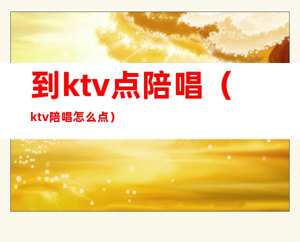 到ktv点陪唱（ktv陪唱怎么点）