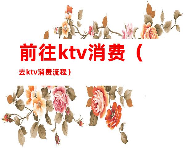 前往ktv消费（去ktv消费流程）