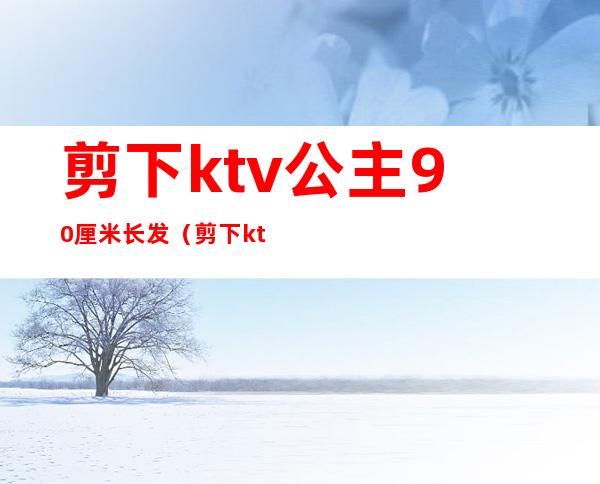 剪下ktv公主90厘米长发（剪下ktv公主90厘米长发图片）