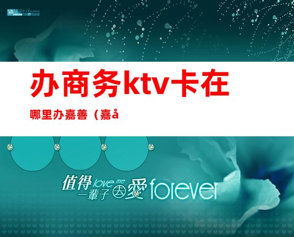 办商务ktv卡在哪里办嘉善（嘉定区ktv会所推荐）