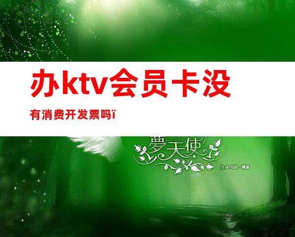 办ktv会员卡没有消费开发票吗（）