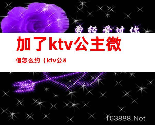 加了ktv公主微信怎么约（ktv公主加微信干嘛）