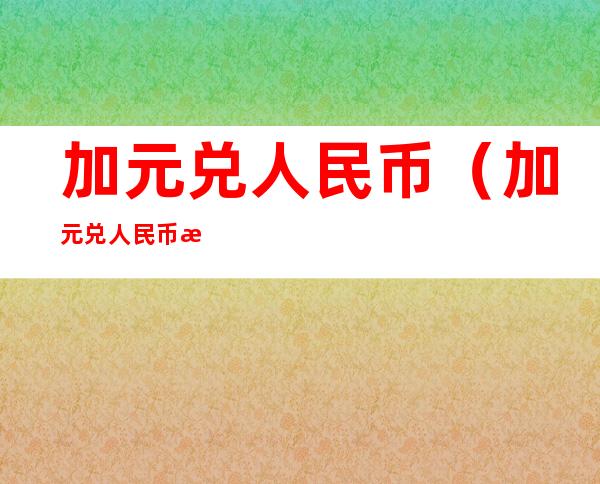 加元兑人民币（加元兑人民币汇率）