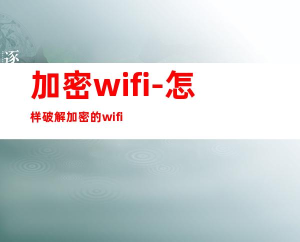 加密wifi-怎样破解加密的wifi