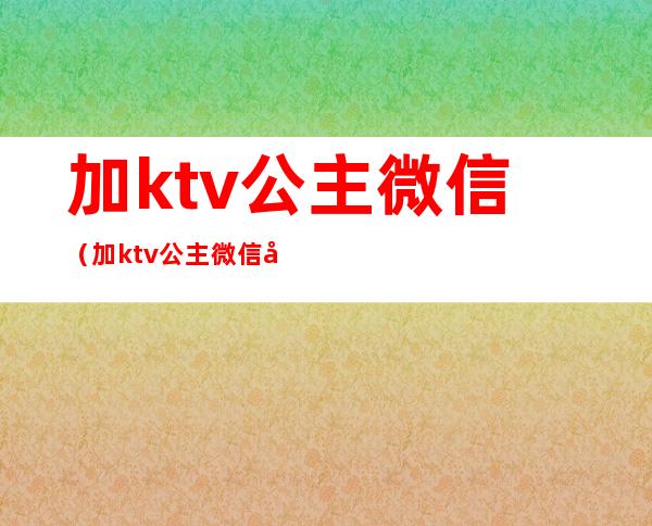 加ktv公主微信（加ktv公主微信号）