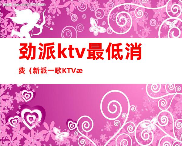 劲派ktv最低消费（新派一歌KTV怎么样）