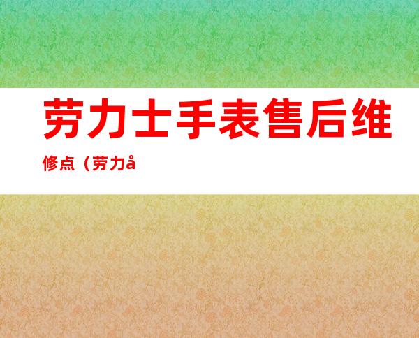 劳力士手表售后维修点（劳力士手表售后维修点在哪）