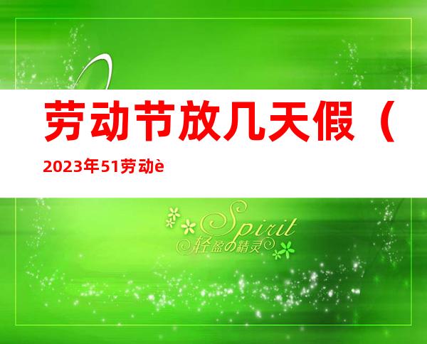 劳动节放几天假（2023年51劳动节放几天假）