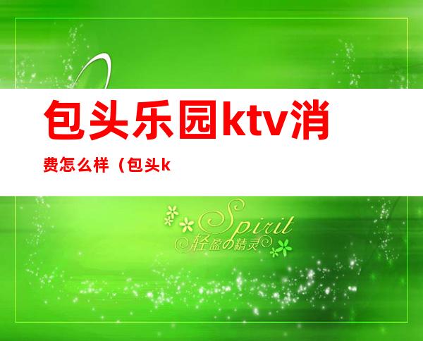 包头乐园ktv消费怎么样（包头ktv哪里好玩）