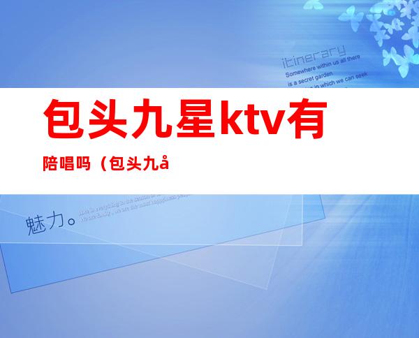 包头九星ktv有陪唱吗（包头九原区陪酒的ktv）