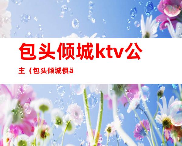 包头倾城ktv公主（包头倾城俱乐部公主）