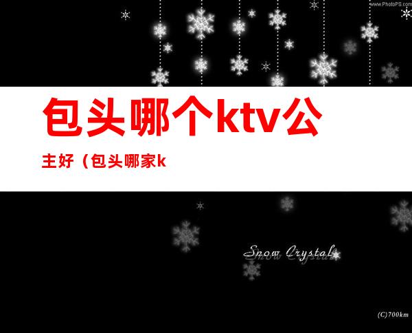 包头哪个ktv公主好（包头哪家ktv有公主）