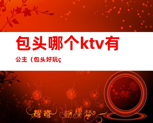 包头哪个ktv有公主（包头好玩的ktv）