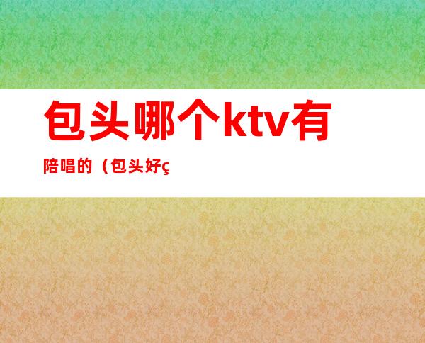 包头哪个ktv有陪唱的（包头好的KTV）