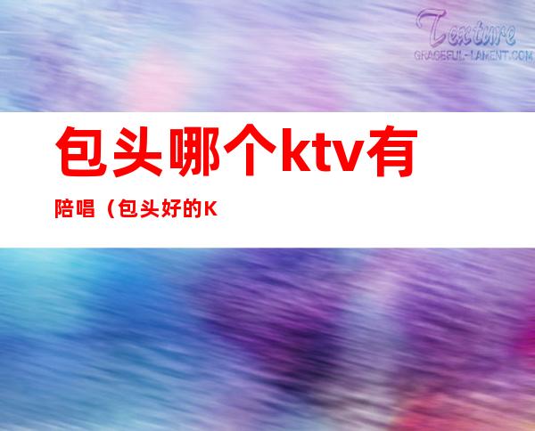 包头哪个ktv有陪唱（包头好的KTV）