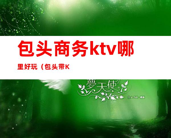 包头商务ktv哪里好玩（包头带KTV的餐厅）