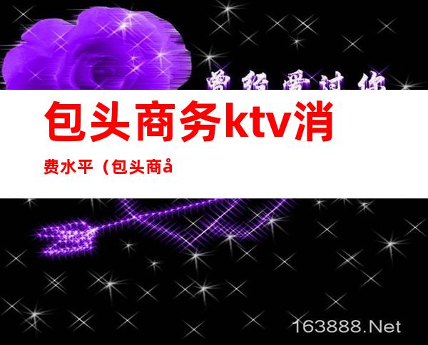 包头商务ktv消费水平（包头商务ktv消费水平）