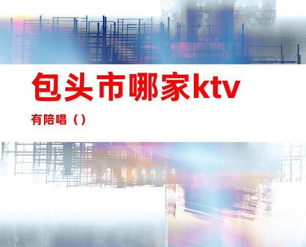 包头市哪家ktv有陪唱（）