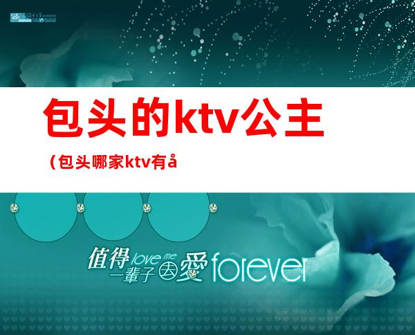 包头的ktv公主（包头哪家ktv有公主）