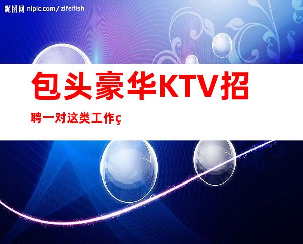 包头豪华KTV招聘一对这类工作的要求就是取悦