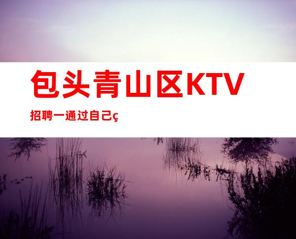 包头青山区KTV招聘一通过自己的努力去改变未来