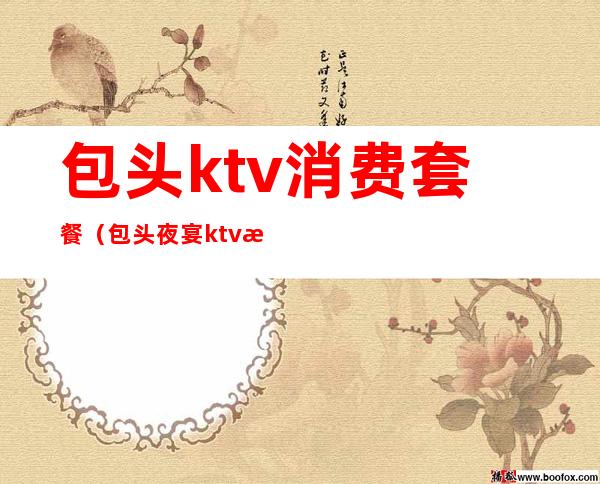 包头ktv消费套餐（包头夜宴ktv消费多少）