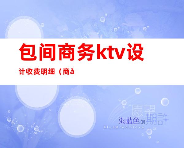 包间商务ktv设计收费明细（商务KTV设计）