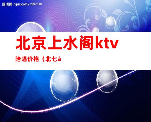 北京上水阁ktv陪唱价格（北七家上水阁ktv陪唱价格）