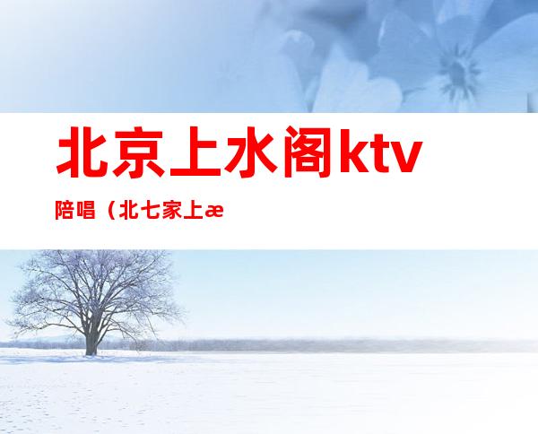 北京上水阁ktv陪唱（北七家上水阁ktv）