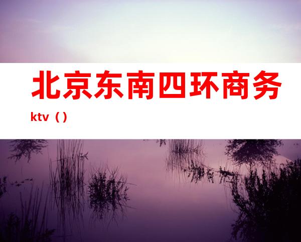 北京东南四环商务ktv（）