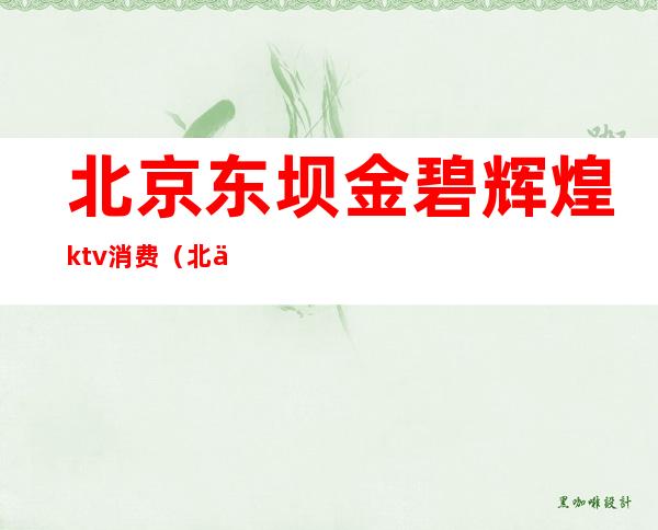 北京东坝金碧辉煌ktv消费（北京东坝金碧辉煌ktv消费多少）