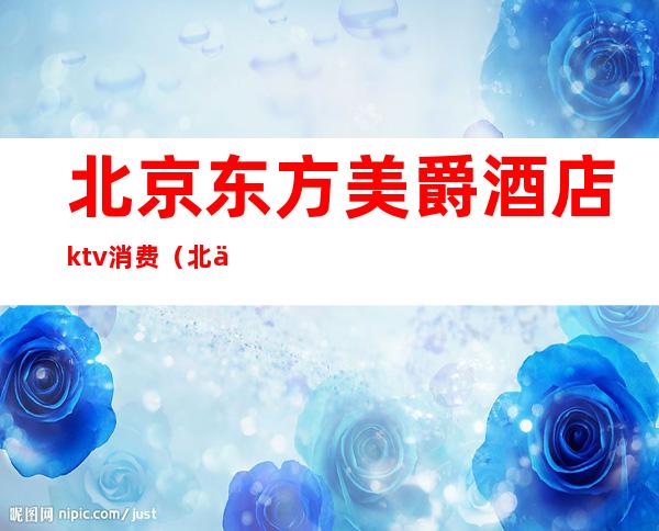 北京东方美爵酒店ktv消费（北京东方豪韵ktv）