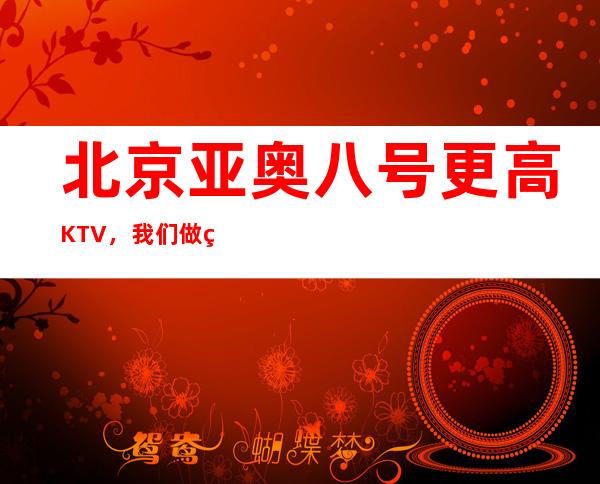 北京亚奥八号更高KTV，我们做的是高品质的服务让你满意