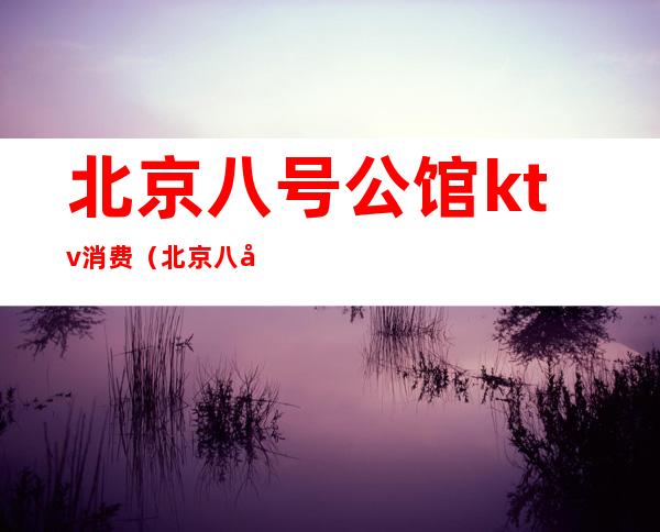 北京八号公馆ktv消费（北京八号公馆KTV）