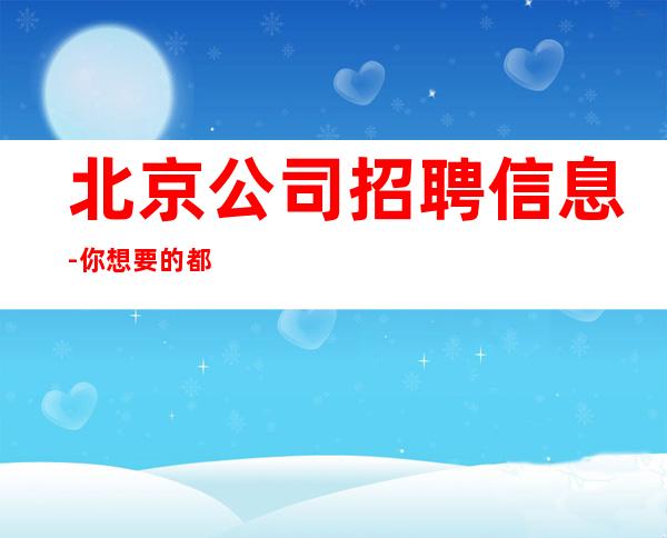 北京公司招聘信息-你想要的都会有