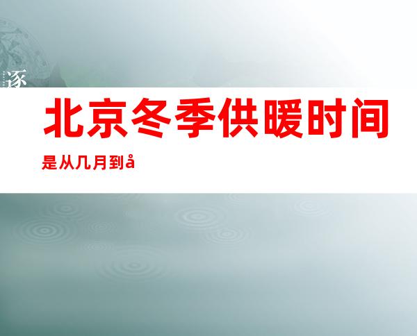 北京冬季供暖时间是从几月到几月?（北京每年冬天什么时候供暖）