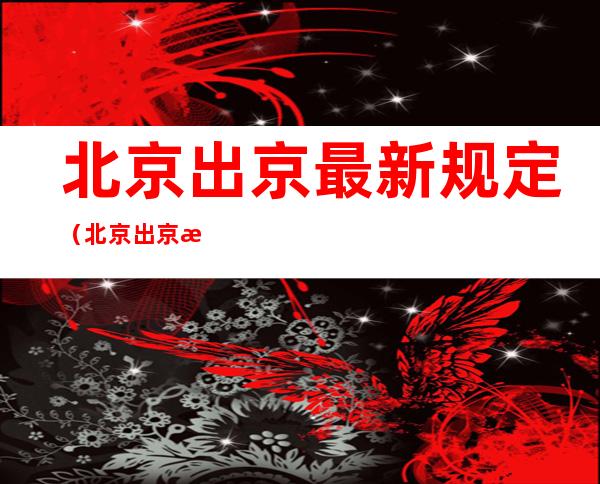 北京出京最新规定（北京出京最新规定12月20日）