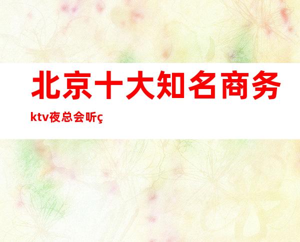 北京十大知名商务ktv夜总会听的，看经典的！