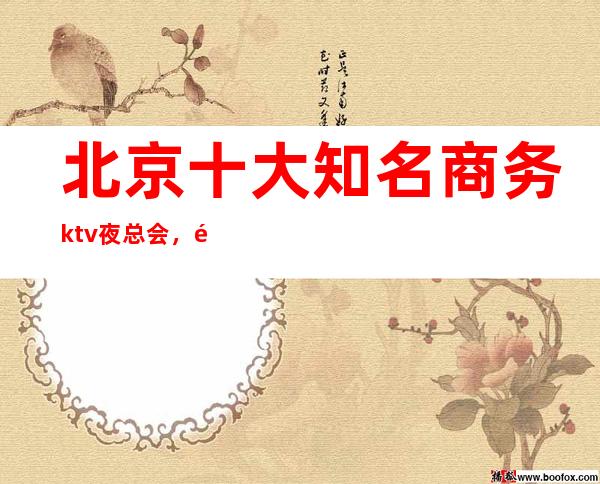 北京十大知名商务ktv夜总会，都会时尚，尽在欢唱！