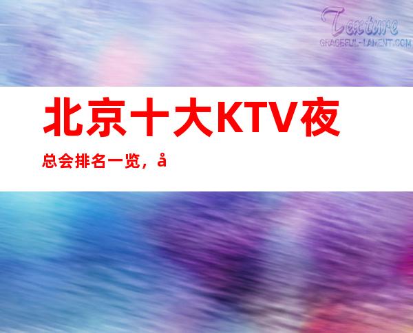 北京十大KTV夜总会排名一览，北京知名高档夜总会消费攻略