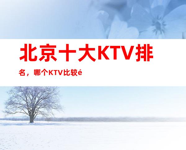 北京十大KTV排名，哪个KTV比较高档？ 北京著名ktv