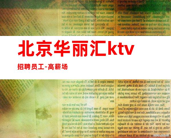 北京华丽汇ktv招聘员工-高薪场 有客人素质高