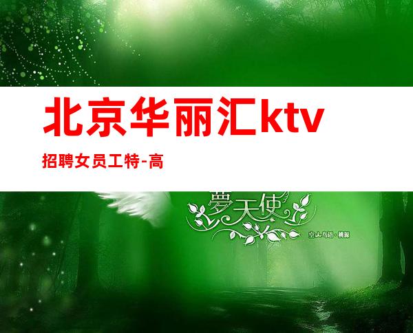 北京华丽汇ktv招聘女员工特-高薪起步 二班多多