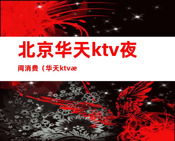 北京华天ktv夜间消费（华天ktv有什么项目）