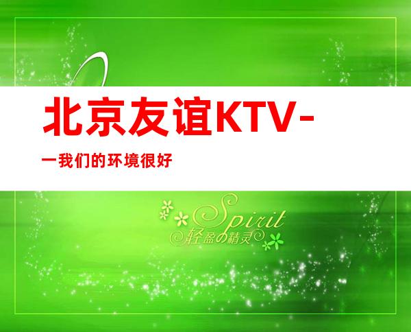 北京友谊KTV-一我们的环境很好，酒品独特，水果新鲜