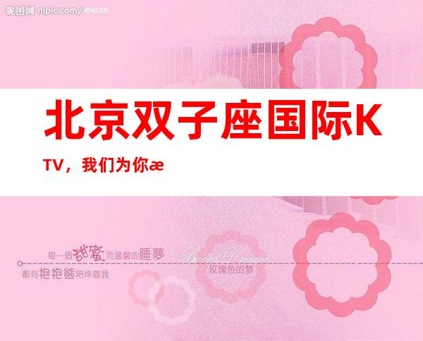 北京双子座国际KTV，我们为你提供的_是_高大上的夜总会