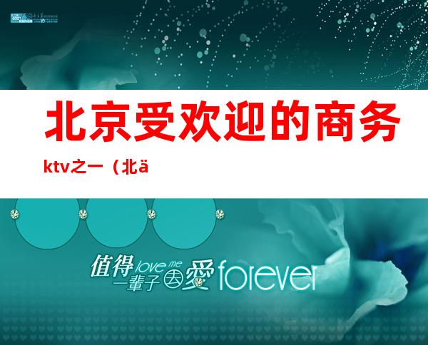 北京受欢迎的商务ktv之一（北京商务ktv消费排行）