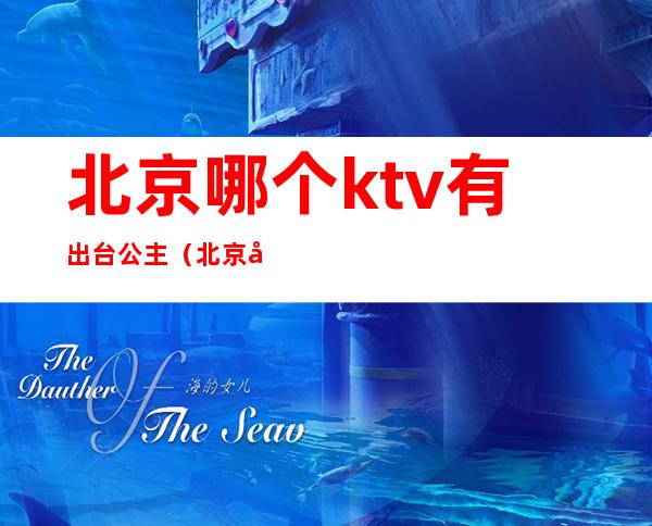 北京哪个ktv有出台公主（北京去哪里找ktv公主的）