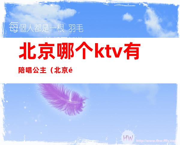 北京哪个ktv有陪唱公主（北京那个ktv有陪唱）