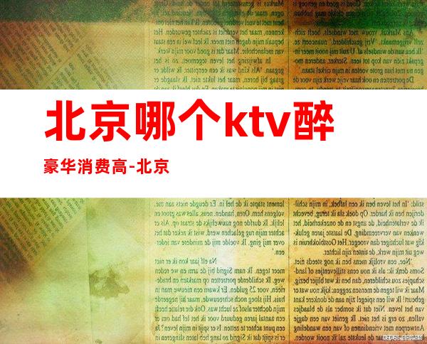 北京哪个ktv醉豪华消费高-北京高档的KTV有哪些？